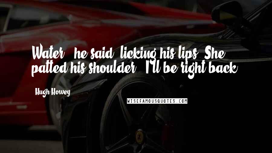 Hugh Howey Quotes: Water," he said, licking his lips. She patted his shoulder. "I'll be right back.