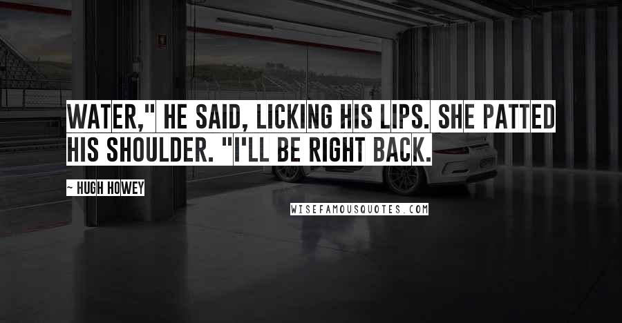 Hugh Howey Quotes: Water," he said, licking his lips. She patted his shoulder. "I'll be right back.