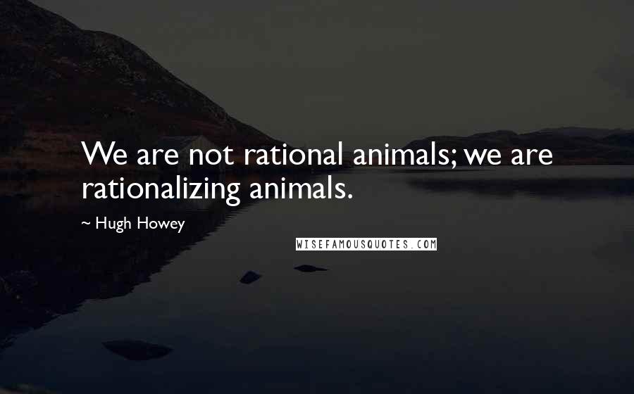 Hugh Howey Quotes: We are not rational animals; we are rationalizing animals.