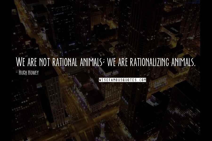 Hugh Howey Quotes: We are not rational animals; we are rationalizing animals.