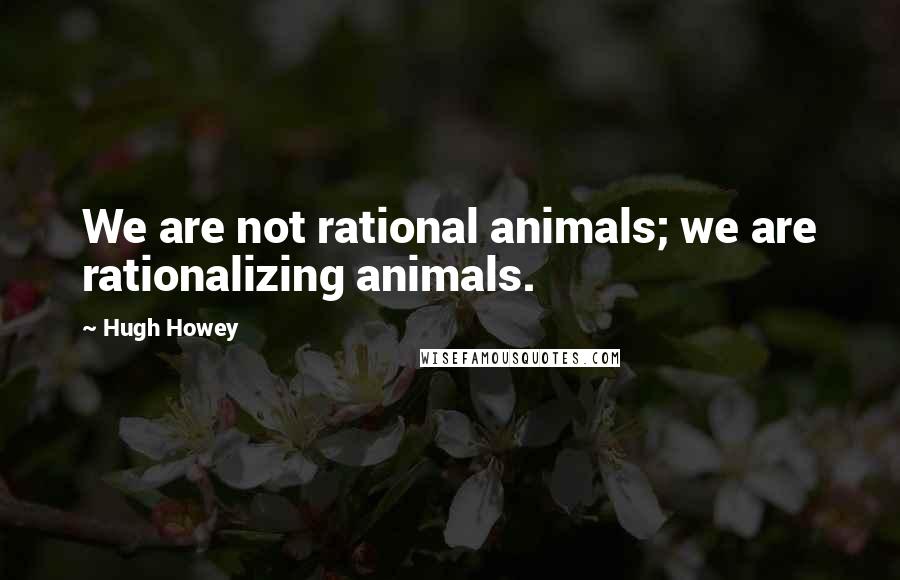 Hugh Howey Quotes: We are not rational animals; we are rationalizing animals.