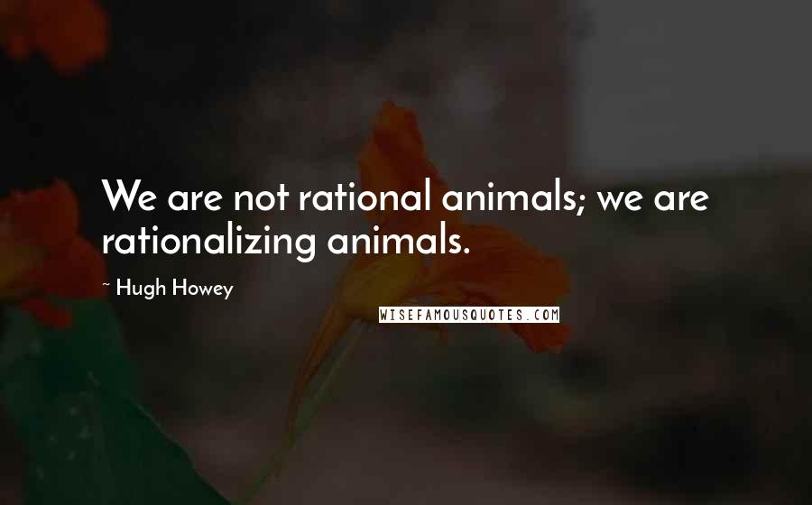 Hugh Howey Quotes: We are not rational animals; we are rationalizing animals.