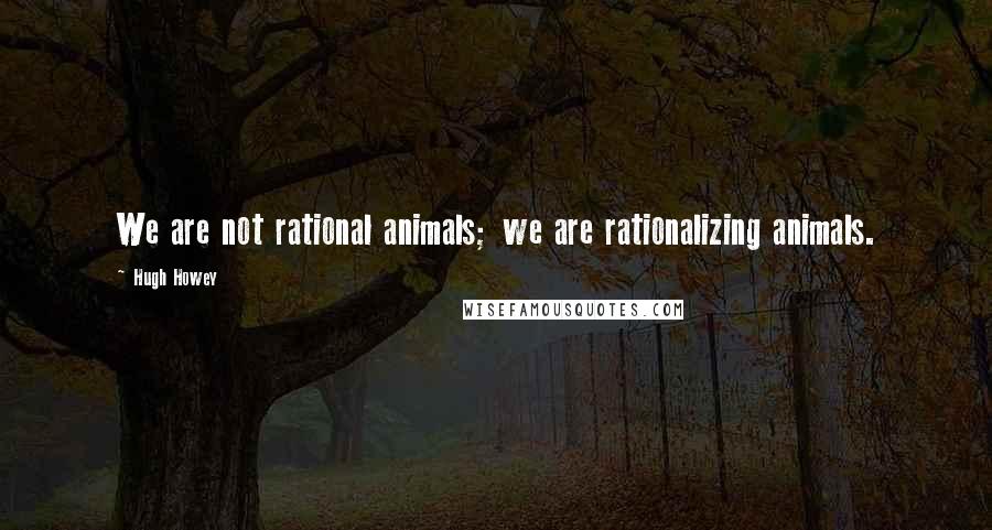 Hugh Howey Quotes: We are not rational animals; we are rationalizing animals.