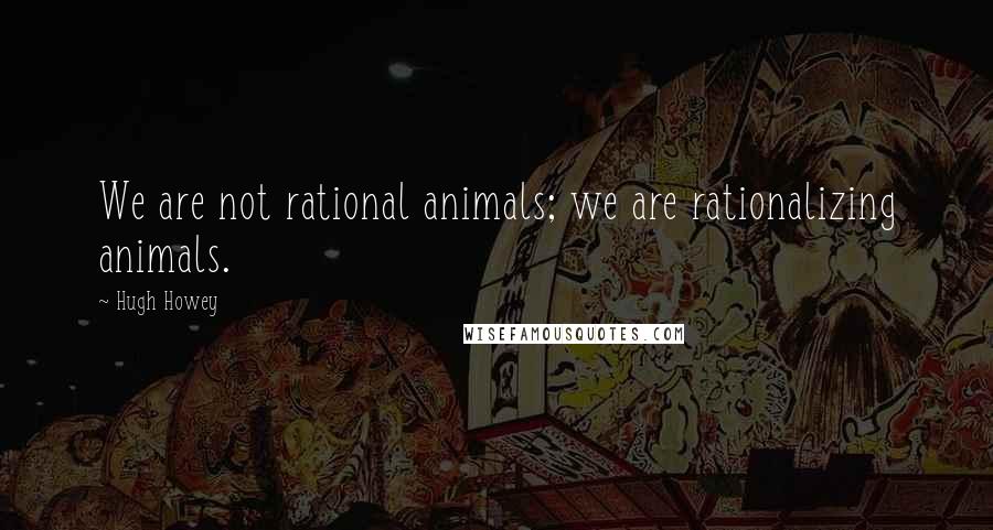 Hugh Howey Quotes: We are not rational animals; we are rationalizing animals.