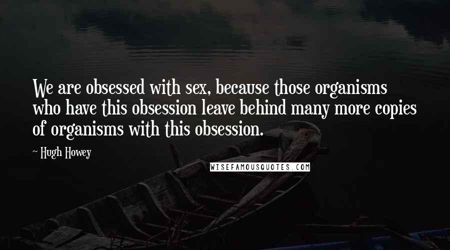 Hugh Howey Quotes: We are obsessed with sex, because those organisms who have this obsession leave behind many more copies of organisms with this obsession.