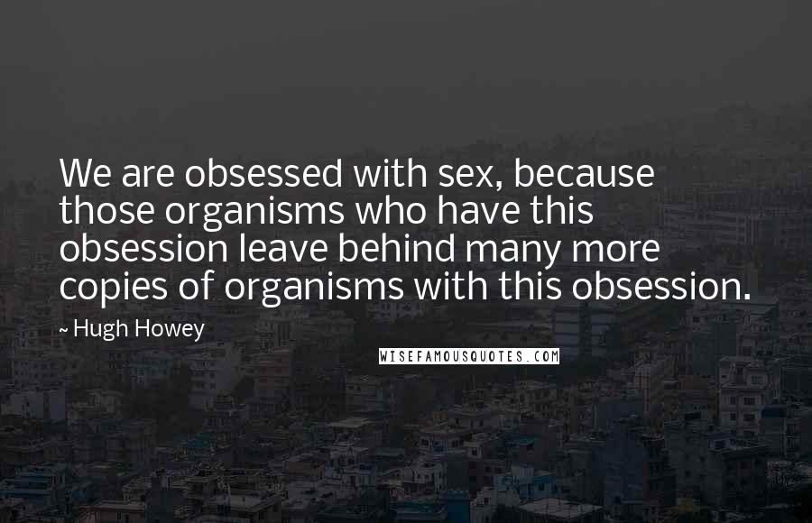 Hugh Howey Quotes: We are obsessed with sex, because those organisms who have this obsession leave behind many more copies of organisms with this obsession.