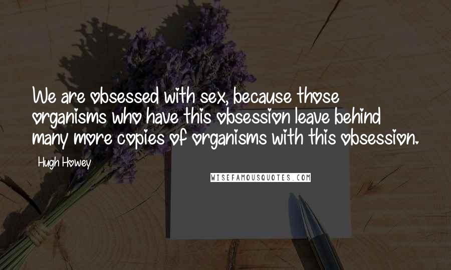 Hugh Howey Quotes: We are obsessed with sex, because those organisms who have this obsession leave behind many more copies of organisms with this obsession.