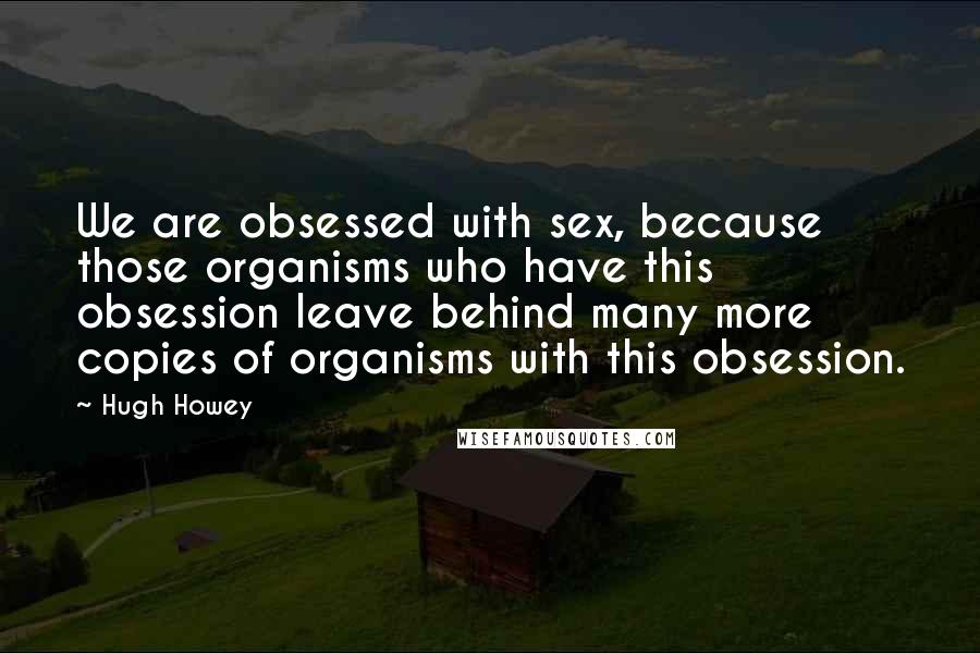 Hugh Howey Quotes: We are obsessed with sex, because those organisms who have this obsession leave behind many more copies of organisms with this obsession.