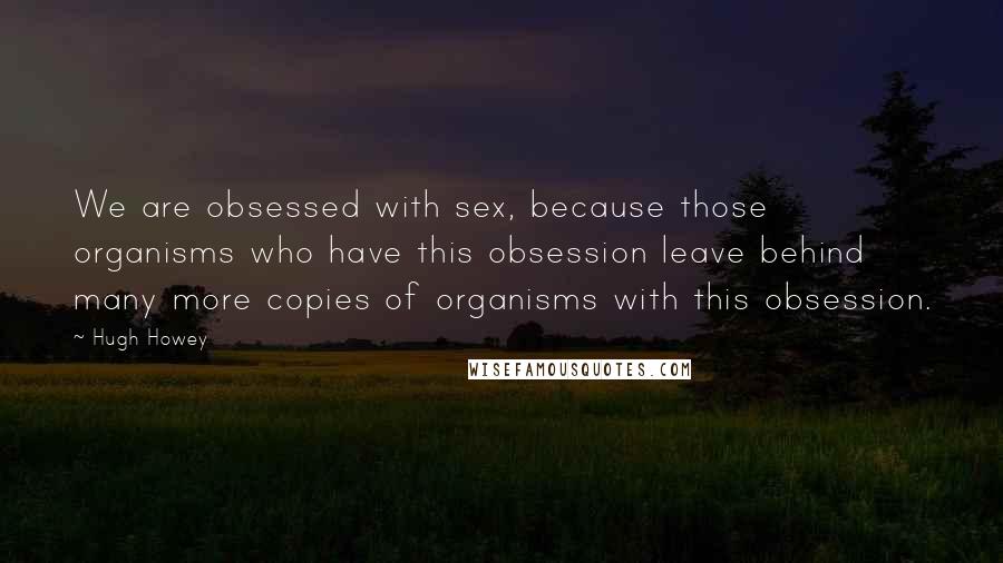 Hugh Howey Quotes: We are obsessed with sex, because those organisms who have this obsession leave behind many more copies of organisms with this obsession.