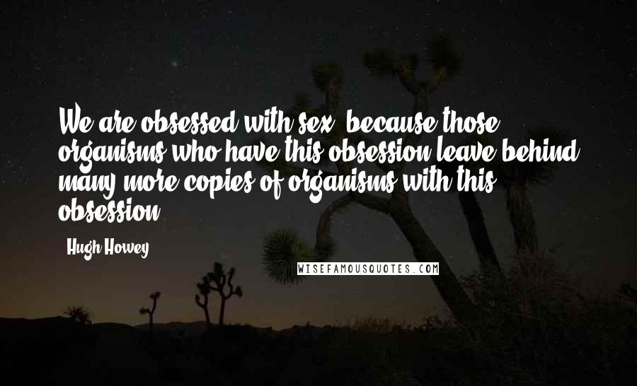 Hugh Howey Quotes: We are obsessed with sex, because those organisms who have this obsession leave behind many more copies of organisms with this obsession.