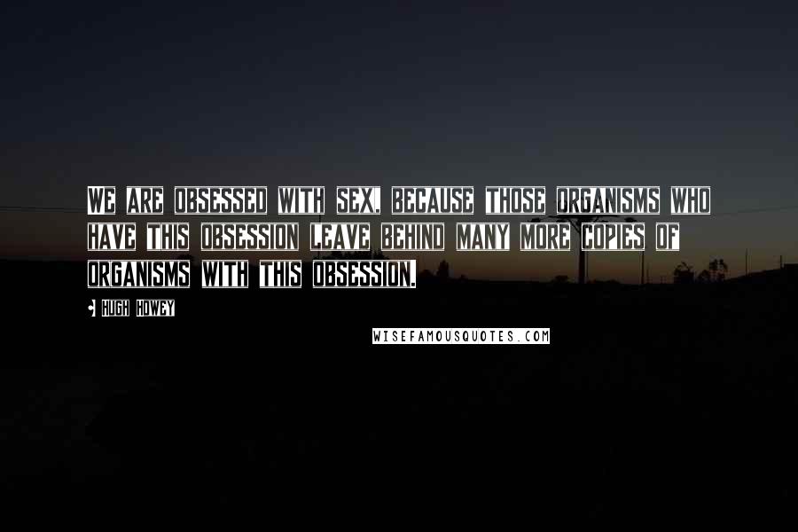Hugh Howey Quotes: We are obsessed with sex, because those organisms who have this obsession leave behind many more copies of organisms with this obsession.