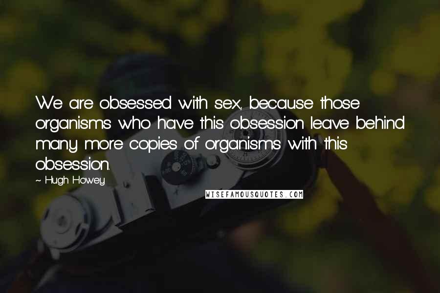 Hugh Howey Quotes: We are obsessed with sex, because those organisms who have this obsession leave behind many more copies of organisms with this obsession.