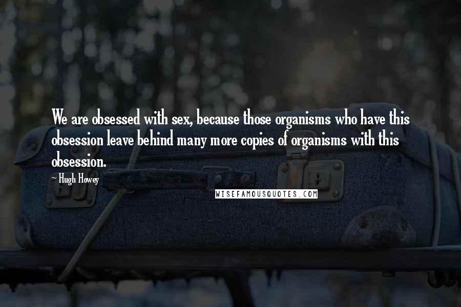 Hugh Howey Quotes: We are obsessed with sex, because those organisms who have this obsession leave behind many more copies of organisms with this obsession.