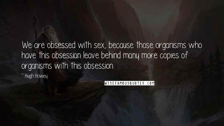 Hugh Howey Quotes: We are obsessed with sex, because those organisms who have this obsession leave behind many more copies of organisms with this obsession.