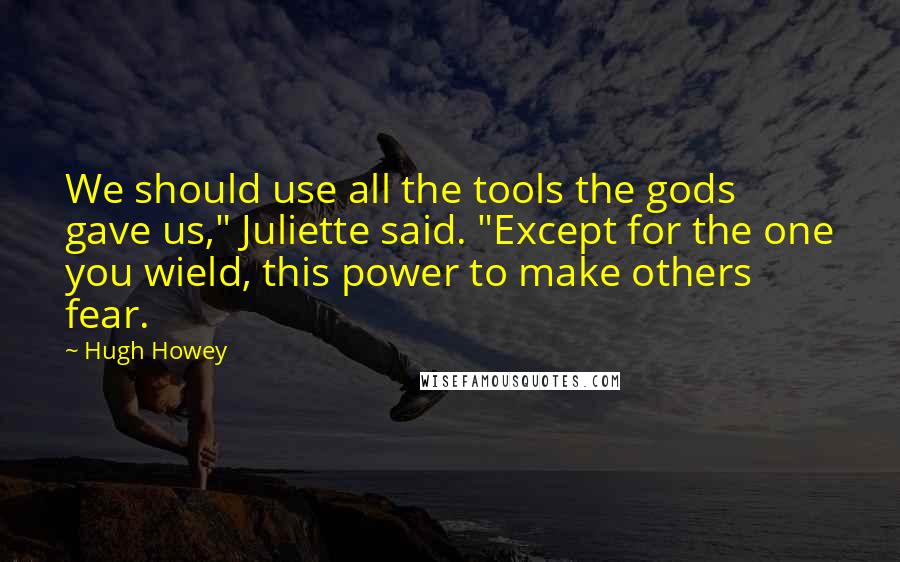 Hugh Howey Quotes: We should use all the tools the gods gave us," Juliette said. "Except for the one you wield, this power to make others fear.