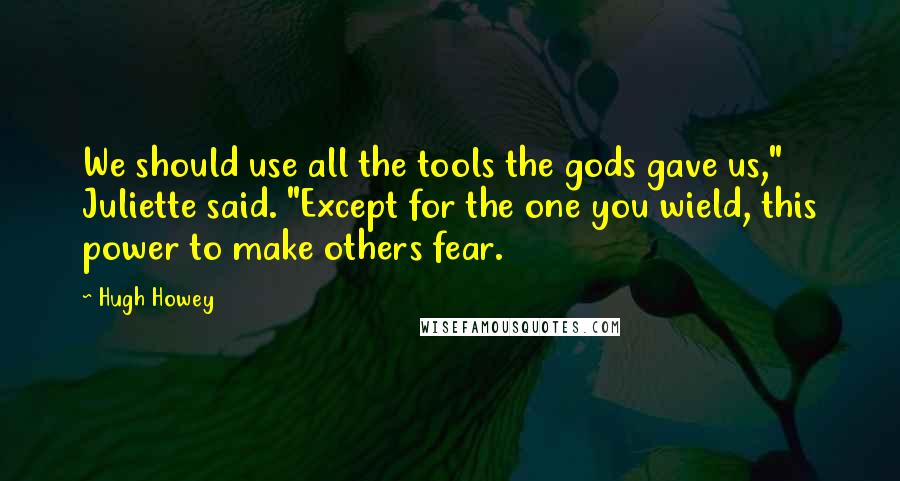 Hugh Howey Quotes: We should use all the tools the gods gave us," Juliette said. "Except for the one you wield, this power to make others fear.