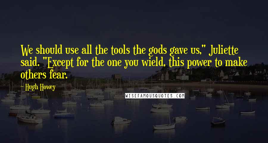 Hugh Howey Quotes: We should use all the tools the gods gave us," Juliette said. "Except for the one you wield, this power to make others fear.