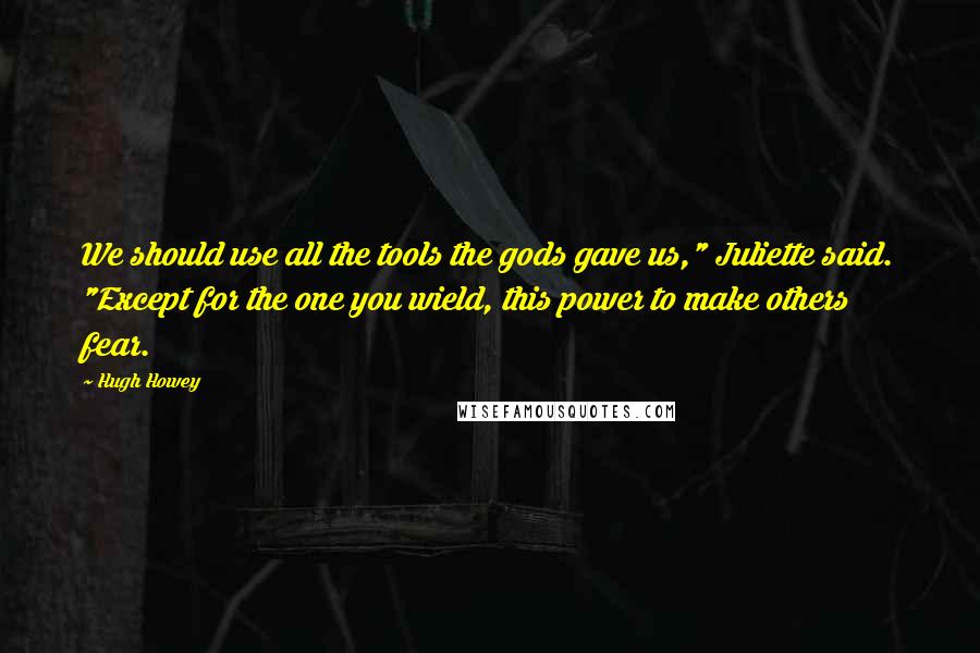 Hugh Howey Quotes: We should use all the tools the gods gave us," Juliette said. "Except for the one you wield, this power to make others fear.