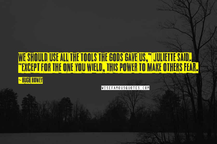 Hugh Howey Quotes: We should use all the tools the gods gave us," Juliette said. "Except for the one you wield, this power to make others fear.