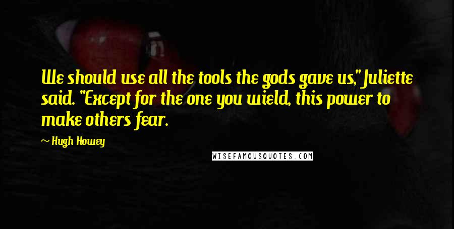 Hugh Howey Quotes: We should use all the tools the gods gave us," Juliette said. "Except for the one you wield, this power to make others fear.