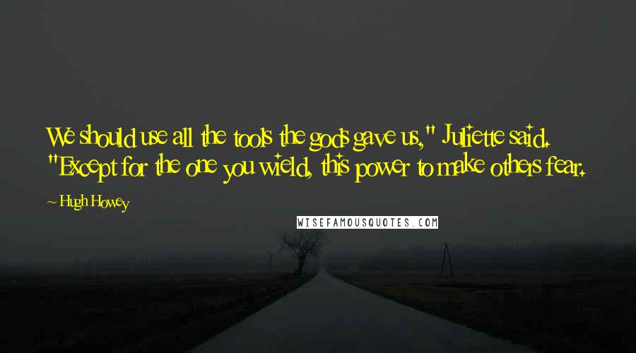 Hugh Howey Quotes: We should use all the tools the gods gave us," Juliette said. "Except for the one you wield, this power to make others fear.