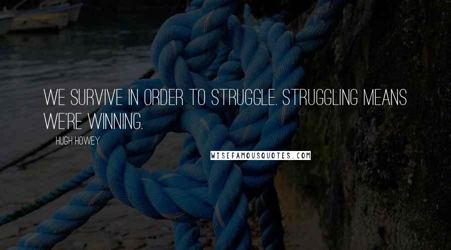 Hugh Howey Quotes: We survive in order to struggle. Struggling means we're winning.