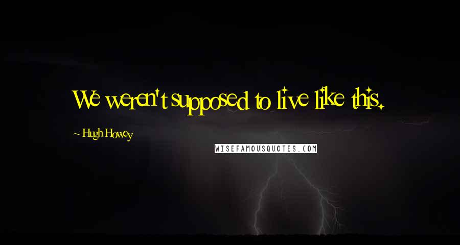 Hugh Howey Quotes: We weren't supposed to live like this.