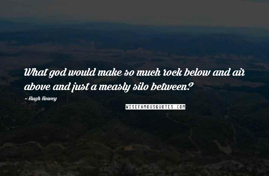 Hugh Howey Quotes: What god would make so much rock below and air above and just a measly silo between?