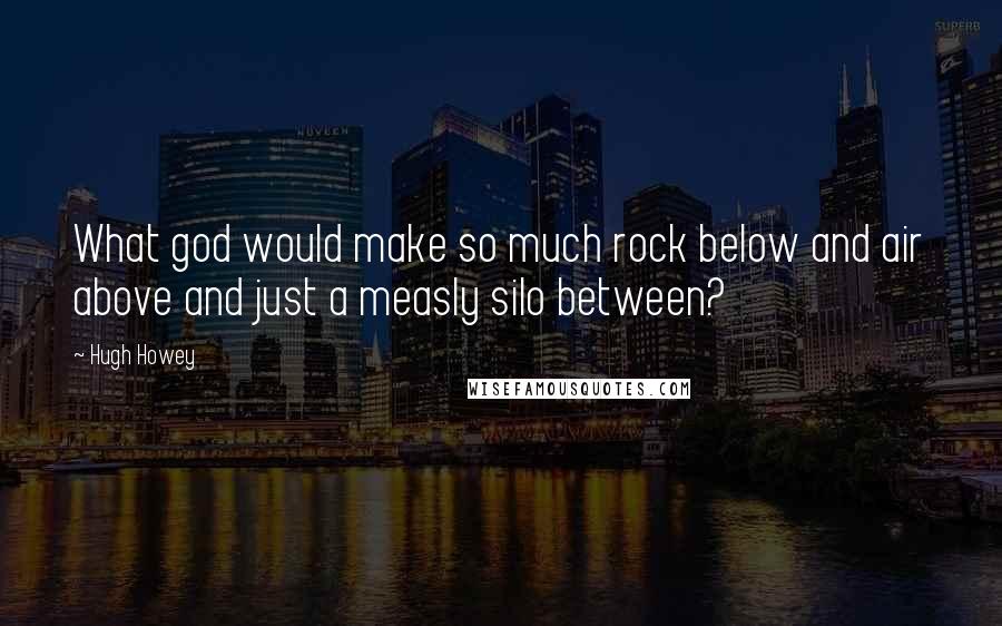 Hugh Howey Quotes: What god would make so much rock below and air above and just a measly silo between?