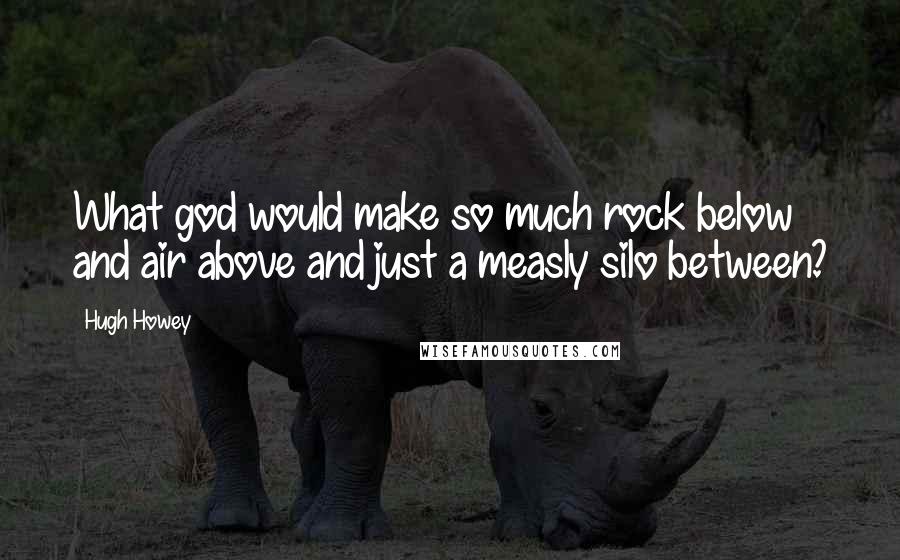 Hugh Howey Quotes: What god would make so much rock below and air above and just a measly silo between?