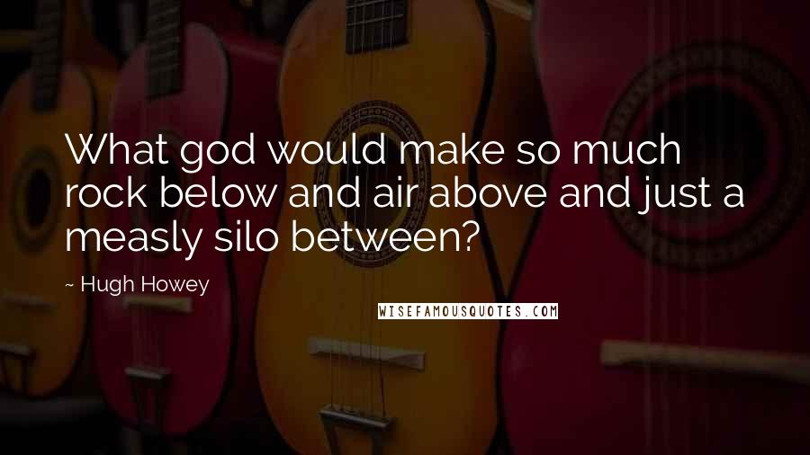 Hugh Howey Quotes: What god would make so much rock below and air above and just a measly silo between?