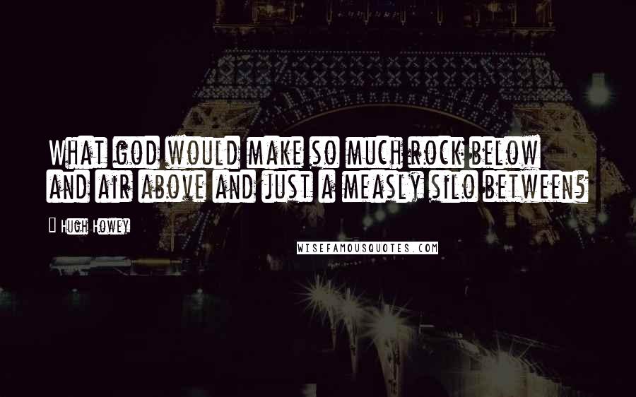 Hugh Howey Quotes: What god would make so much rock below and air above and just a measly silo between?