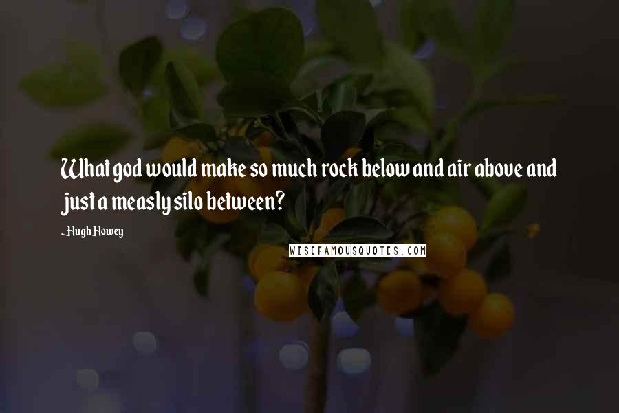 Hugh Howey Quotes: What god would make so much rock below and air above and just a measly silo between?
