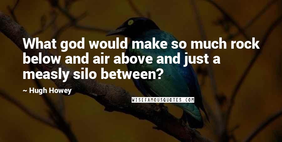 Hugh Howey Quotes: What god would make so much rock below and air above and just a measly silo between?