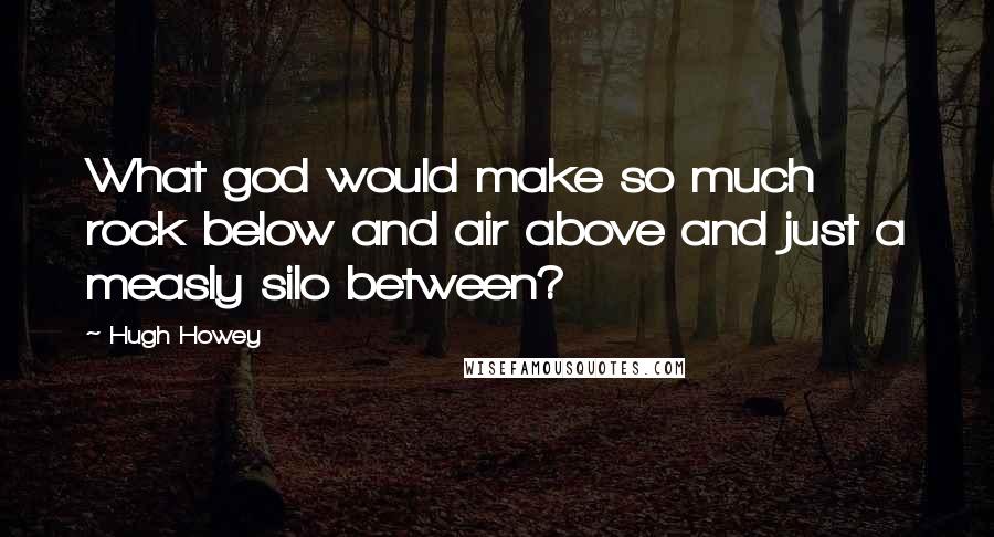 Hugh Howey Quotes: What god would make so much rock below and air above and just a measly silo between?