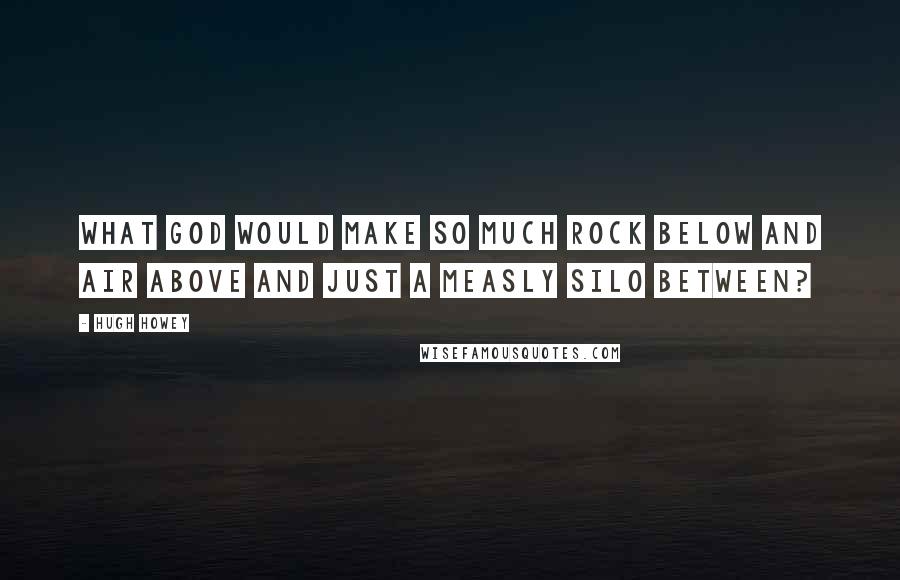 Hugh Howey Quotes: What god would make so much rock below and air above and just a measly silo between?