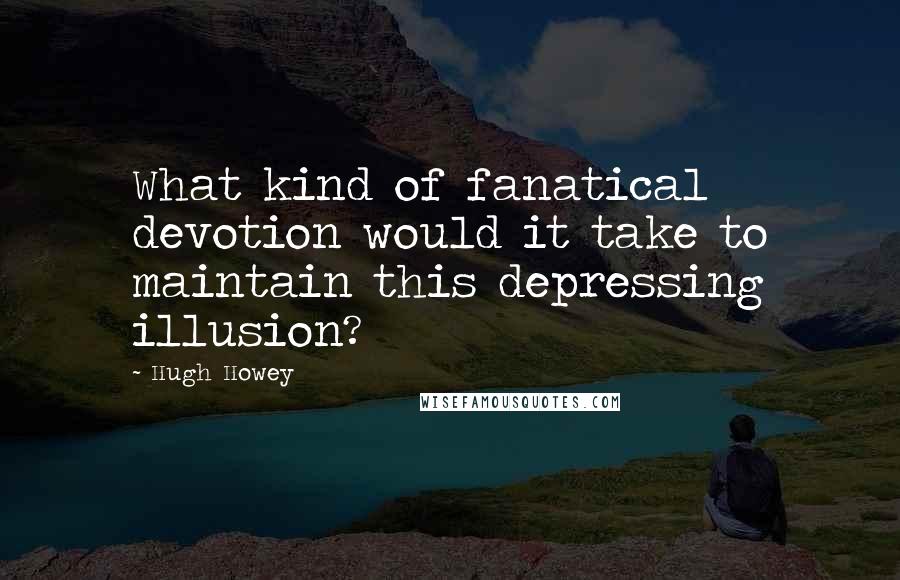 Hugh Howey Quotes: What kind of fanatical devotion would it take to maintain this depressing illusion?
