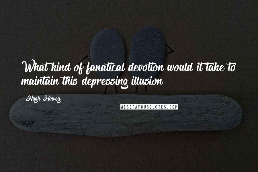 Hugh Howey Quotes: What kind of fanatical devotion would it take to maintain this depressing illusion?