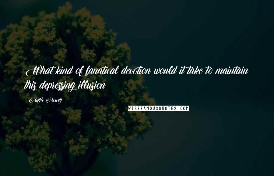 Hugh Howey Quotes: What kind of fanatical devotion would it take to maintain this depressing illusion?