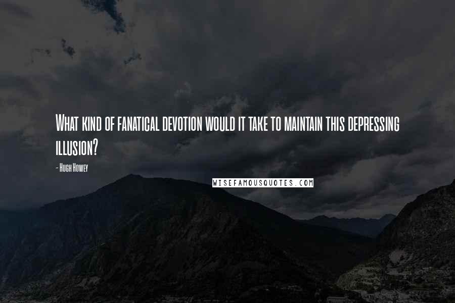 Hugh Howey Quotes: What kind of fanatical devotion would it take to maintain this depressing illusion?
