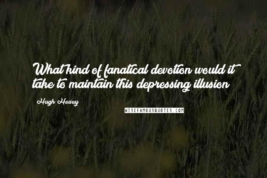 Hugh Howey Quotes: What kind of fanatical devotion would it take to maintain this depressing illusion?