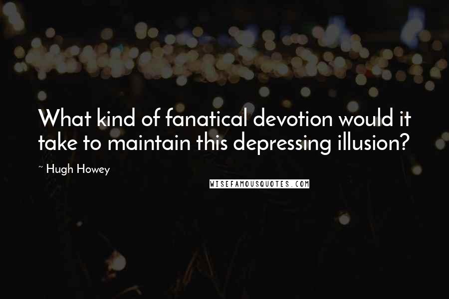 Hugh Howey Quotes: What kind of fanatical devotion would it take to maintain this depressing illusion?