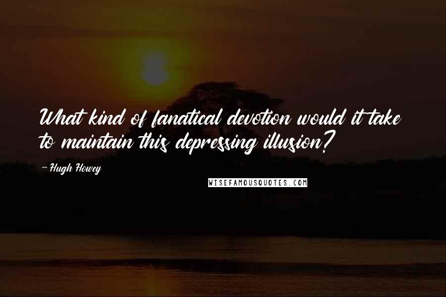 Hugh Howey Quotes: What kind of fanatical devotion would it take to maintain this depressing illusion?