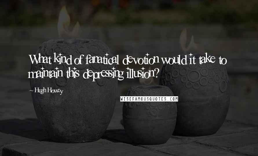 Hugh Howey Quotes: What kind of fanatical devotion would it take to maintain this depressing illusion?