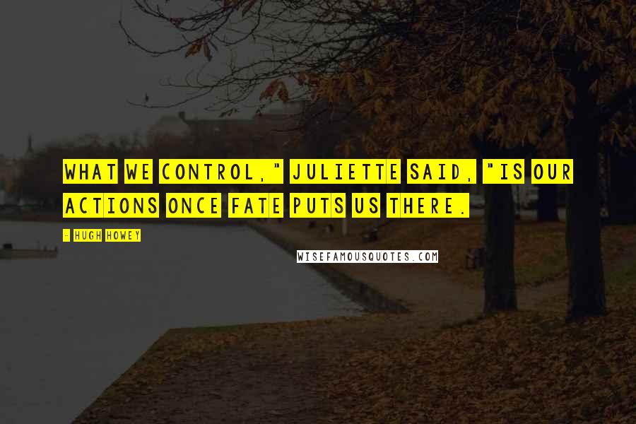 Hugh Howey Quotes: What we control," Juliette said, "is our actions once fate puts us there.