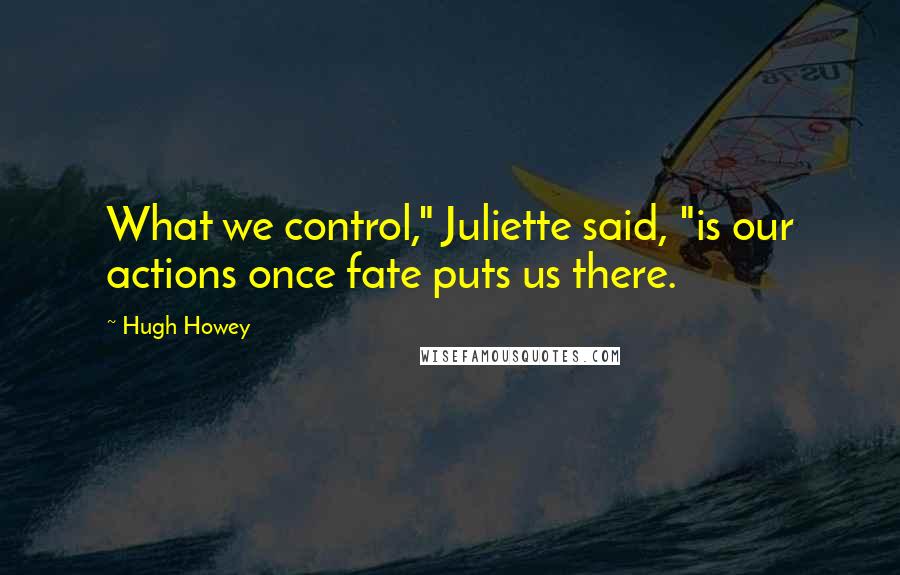 Hugh Howey Quotes: What we control," Juliette said, "is our actions once fate puts us there.