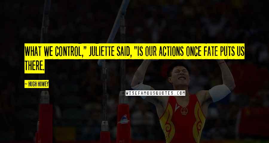 Hugh Howey Quotes: What we control," Juliette said, "is our actions once fate puts us there.