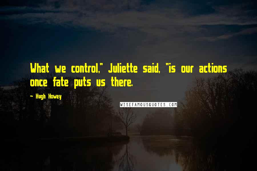 Hugh Howey Quotes: What we control," Juliette said, "is our actions once fate puts us there.