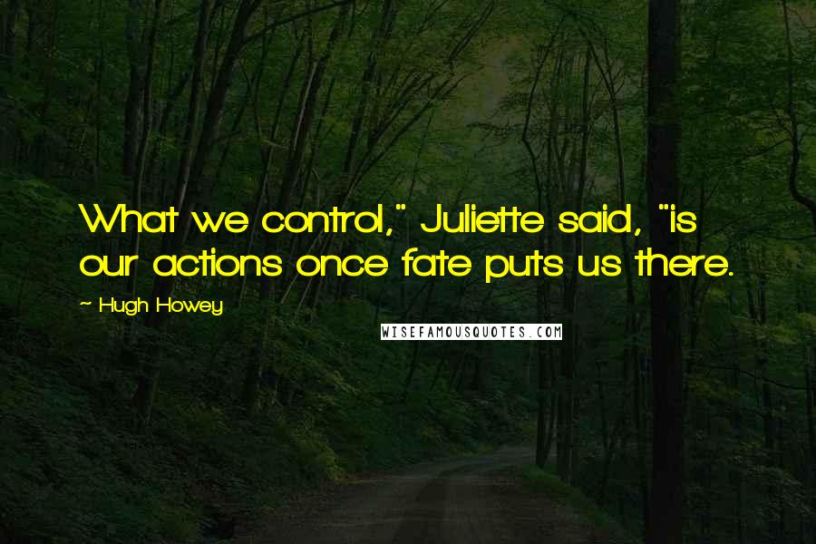 Hugh Howey Quotes: What we control," Juliette said, "is our actions once fate puts us there.