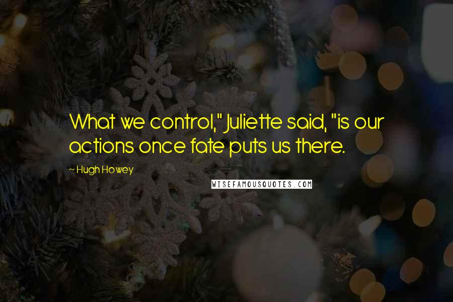 Hugh Howey Quotes: What we control," Juliette said, "is our actions once fate puts us there.